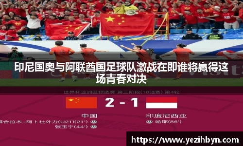 印尼国奥与阿联酋国足球队激战在即谁将赢得这场青春对决