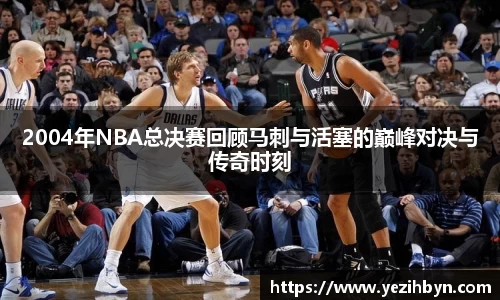 2004年NBA总决赛回顾马刺与活塞的巅峰对决与传奇时刻
