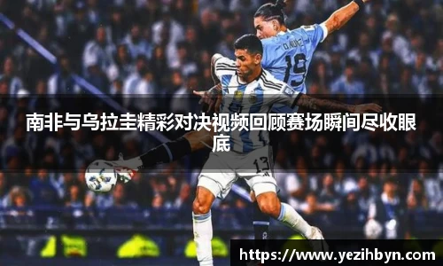 南非与乌拉圭精彩对决视频回顾赛场瞬间尽收眼底