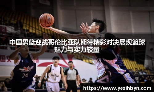中国男篮迎战哥伦比亚队期待精彩对决展现篮球魅力与实力较量
