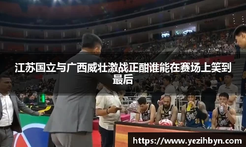 江苏国立与广西威壮激战正酣谁能在赛场上笑到最后