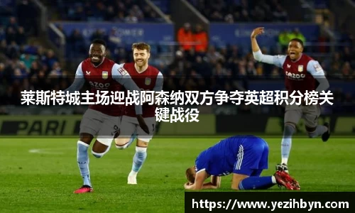 莱斯特城主场迎战阿森纳双方争夺英超积分榜关键战役