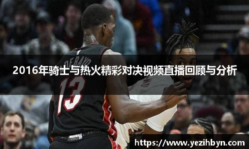 2016年骑士与热火精彩对决视频直播回顾与分析