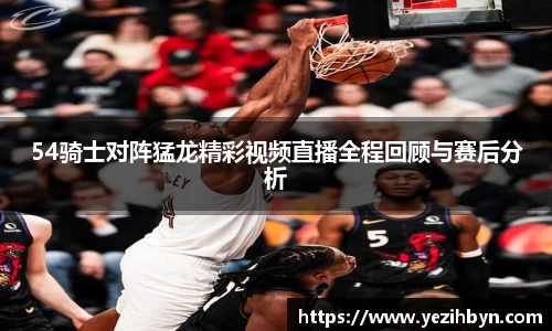 54骑士对阵猛龙精彩视频直播全程回顾与赛后分析