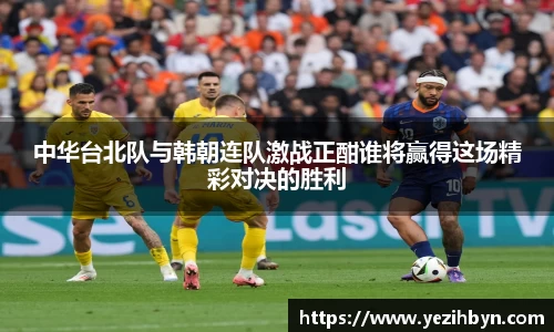 中华台北队与韩朝连队激战正酣谁将赢得这场精彩对决的胜利