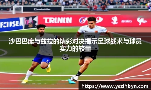 沙巴巴库与兹拉的精彩对决揭示足球战术与球员实力的较量