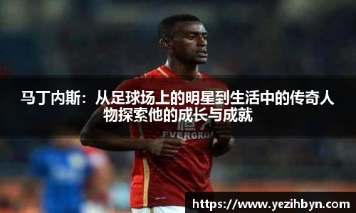 马丁内斯：从足球场上的明星到生活中的传奇人物探索他的成长与成就