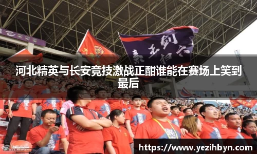 河北精英与长安竞技激战正酣谁能在赛场上笑到最后