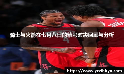 骑士与火箭在七月八日的精彩对决回顾与分析