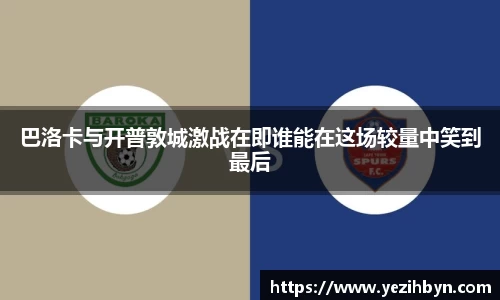 巴洛卡与开普敦城激战在即谁能在这场较量中笑到最后