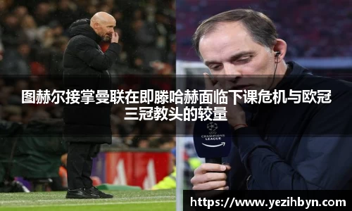 图赫尔接掌曼联在即滕哈赫面临下课危机与欧冠三冠教头的较量
