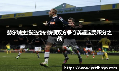 赫尔城主场迎战布赖顿双方争夺英超宝贵积分之战