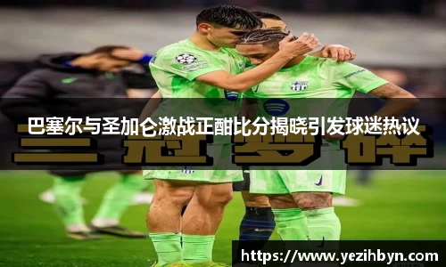 巴塞尔与圣加仑激战正酣比分揭晓引发球迷热议