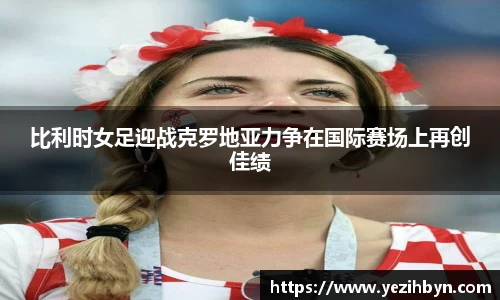 比利时女足迎战克罗地亚力争在国际赛场上再创佳绩