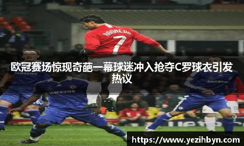 欧冠赛场惊现奇葩一幕球迷冲入抢夺C罗球衣引发热议