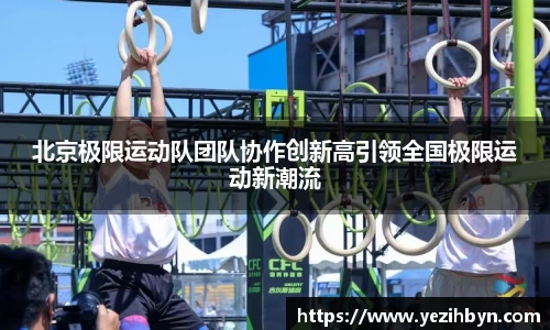 北京极限运动队团队协作创新高引领全国极限运动新潮流