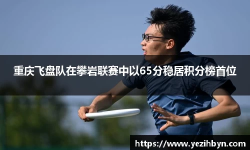 重庆飞盘队在攀岩联赛中以65分稳居积分榜首位